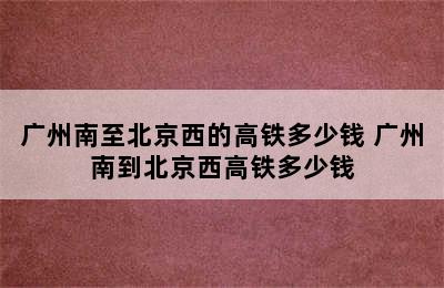 广州南至北京西的高铁多少钱 广州南到北京西高铁多少钱